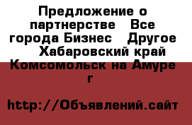 Предложение о партнерстве - Все города Бизнес » Другое   . Хабаровский край,Комсомольск-на-Амуре г.